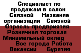 Специалист по продажам в салон "Связной" › Название организации ­ Связной › Отрасль предприятия ­ Розничная торговля › Минимальный оклад ­ 32 000 - Все города Работа » Вакансии   . Бурятия респ.